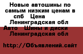 Новые автошины по самым низким ценам в спб › Цена ­ 2 700 - Ленинградская обл. Авто » Шины и диски   . Ленинградская обл.